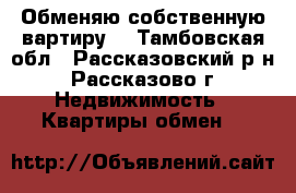 Обменяю собственную вартиру  - Тамбовская обл., Рассказовский р-н, Рассказово г. Недвижимость » Квартиры обмен   